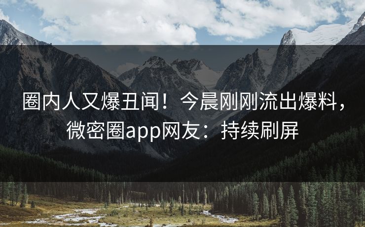 圈内人又爆丑闻！今晨刚刚流出爆料，微密圈app网友：持续刷屏