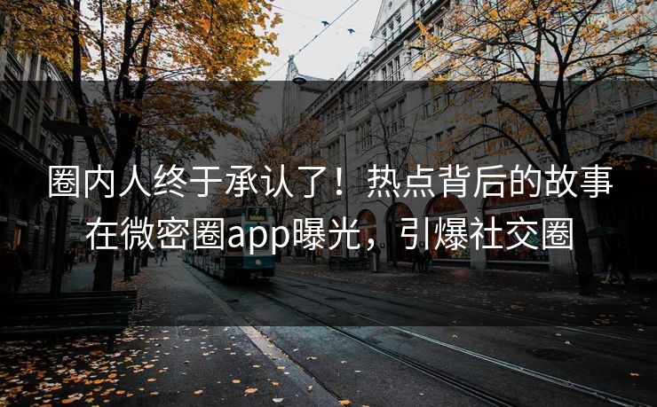 圈内人终于承认了！热点背后的故事在微密圈app曝光，引爆社交圈