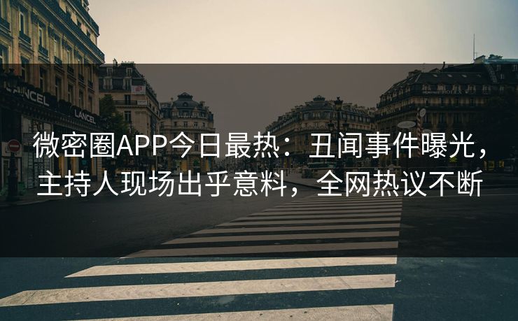 微密圈APP今日最热：丑闻事件曝光，主持人现场出乎意料，全网热议不断