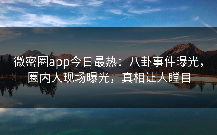 微密圈app今日最热：八卦事件曝光，圈内人现场曝光，真相让人瞠目