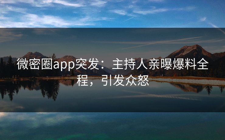 微密圈app突发：主持人亲曝爆料全程，引发众怒