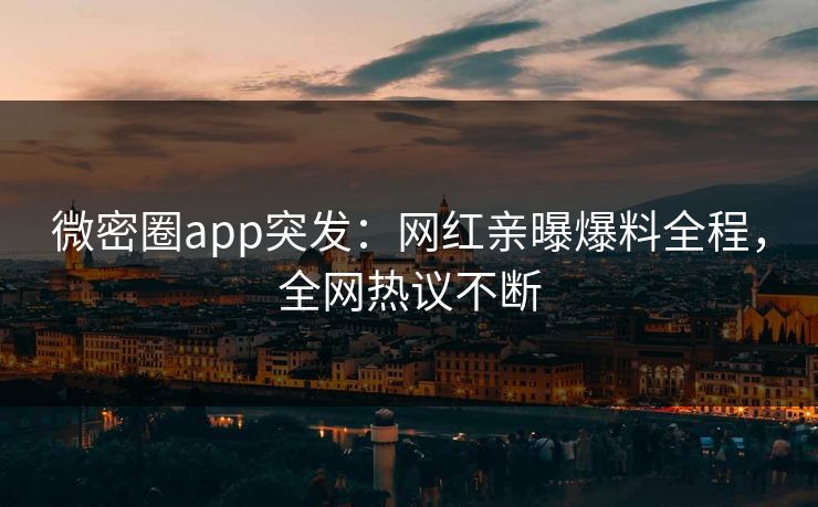 微密圈app突发：网红亲曝爆料全程，全网热议不断