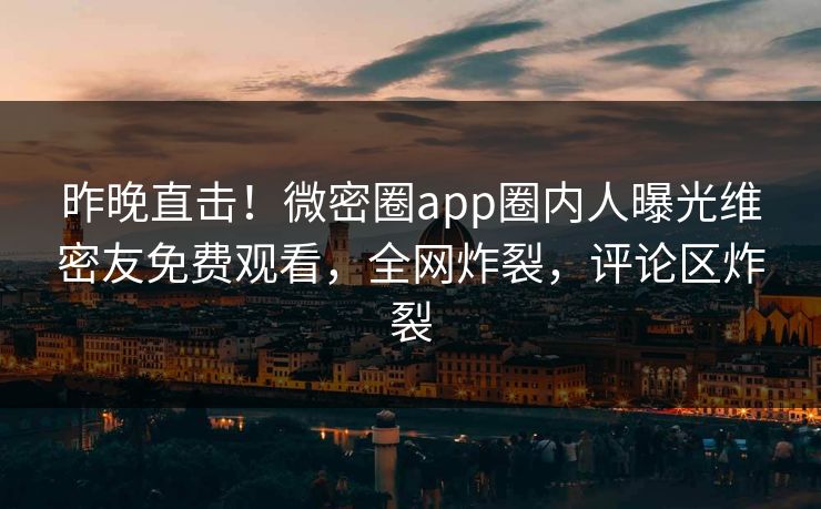 昨晚直击！微密圈app圈内人曝光维密友免费观看，全网炸裂，评论区炸裂