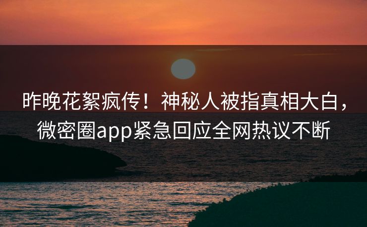 昨晚花絮疯传！神秘人被指真相大白，微密圈app紧急回应全网热议不断