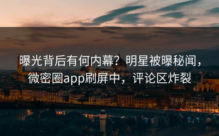 曝光背后有何内幕？明星被曝秘闻，微密圈app刷屏中，评论区炸裂
