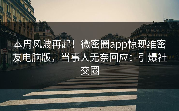 本周风波再起！微密圈app惊现维密友电脑版，当事人无奈回应：引爆社交圈