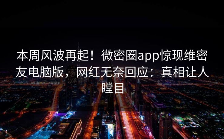 本周风波再起！微密圈app惊现维密友电脑版，网红无奈回应：真相让人瞠目