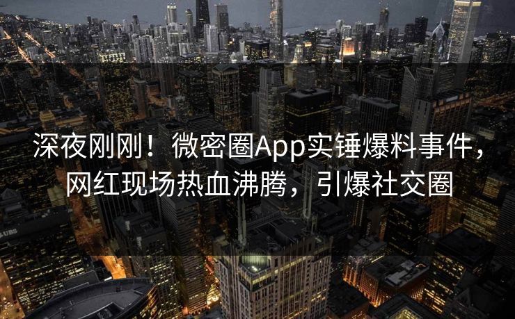 深夜刚刚！微密圈App实锤爆料事件，网红现场热血沸腾，引爆社交圈