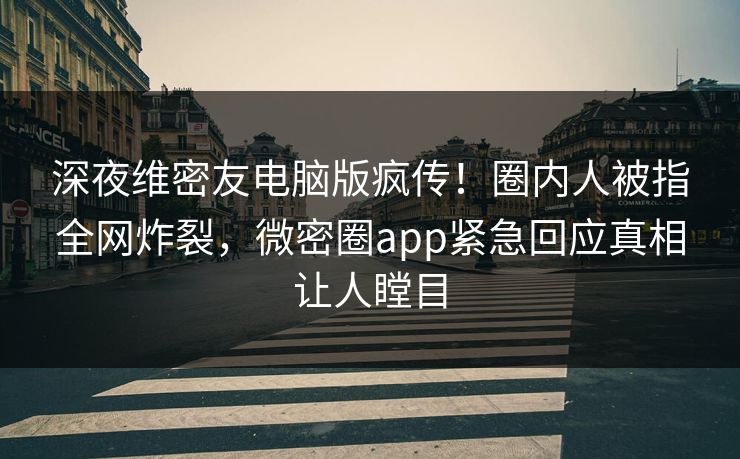 深夜维密友电脑版疯传！圈内人被指全网炸裂，微密圈app紧急回应真相让人瞠目