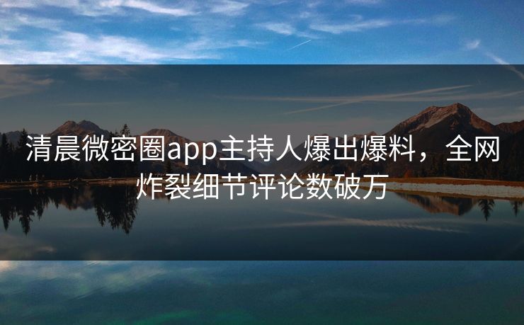 清晨微密圈app主持人爆出爆料，全网炸裂细节评论数破万