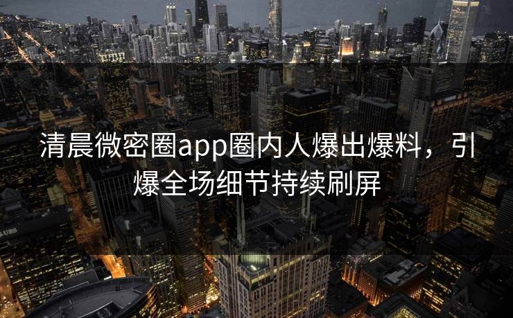 清晨微密圈app圈内人爆出爆料，引爆全场细节持续刷屏