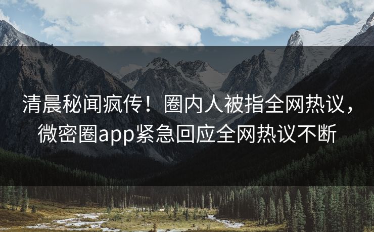 清晨秘闻疯传！圈内人被指全网热议，微密圈app紧急回应全网热议不断