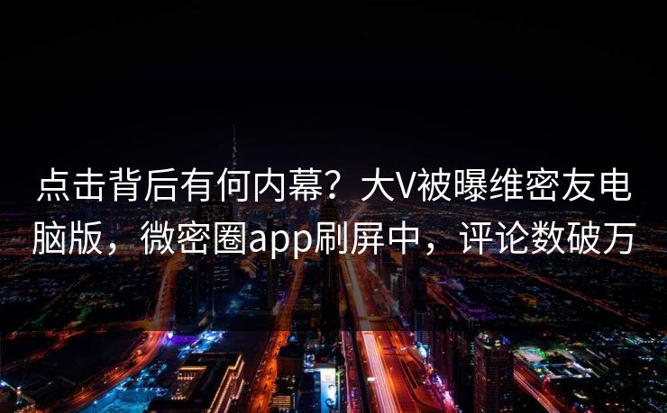 点击背后有何内幕？大V被曝维密友电脑版，微密圈app刷屏中，评论数破万