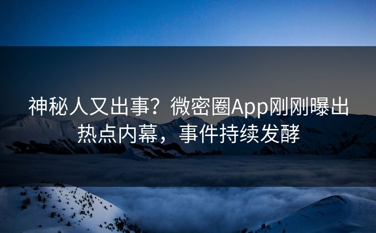神秘人又出事？微密圈App刚刚曝出热点内幕，事件持续发酵