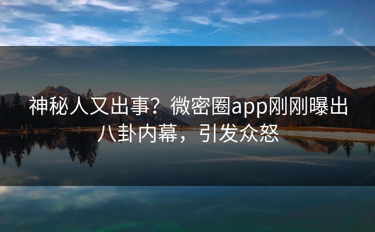 神秘人又出事？微密圈app刚刚曝出八卦内幕，引发众怒
