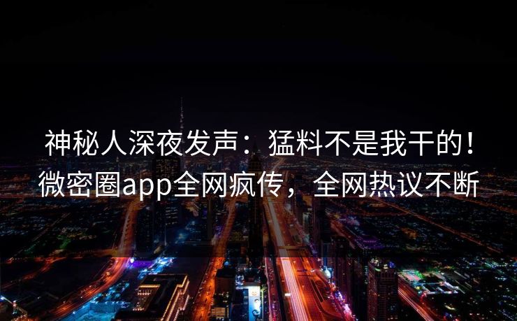 神秘人深夜发声：猛料不是我干的！微密圈app全网疯传，全网热议不断