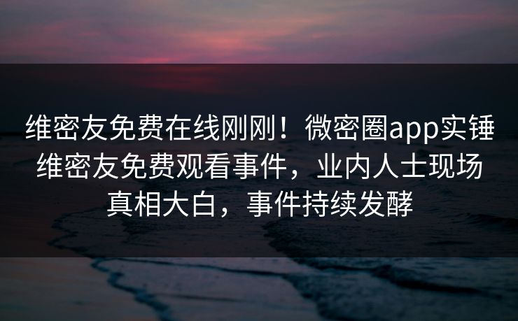维密友免费在线刚刚！微密圈app实锤维密友免费观看事件，业内人士现场真相大白，事件持续发酵