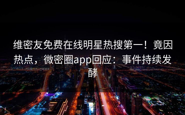 维密友免费在线明星热搜第一！竟因热点，微密圈app回应：事件持续发酵