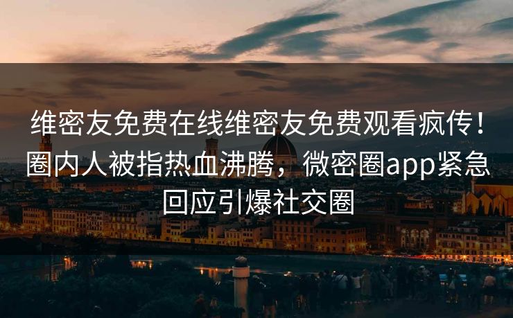维密友免费在线维密友免费观看疯传！圈内人被指热血沸腾，微密圈app紧急回应引爆社交圈