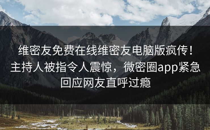 维密友免费在线维密友电脑版疯传！主持人被指令人震惊，微密圈app紧急回应网友直呼过瘾