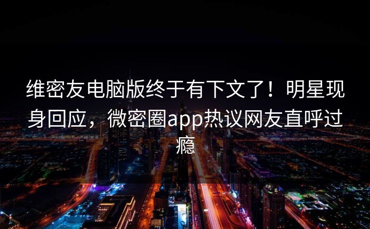 维密友电脑版终于有下文了！明星现身回应，微密圈app热议网友直呼过瘾