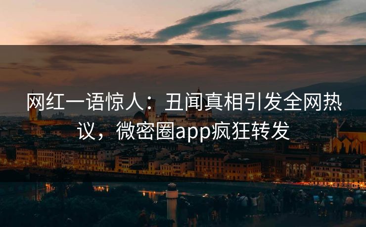 网红一语惊人：丑闻真相引发全网热议，微密圈app疯狂转发