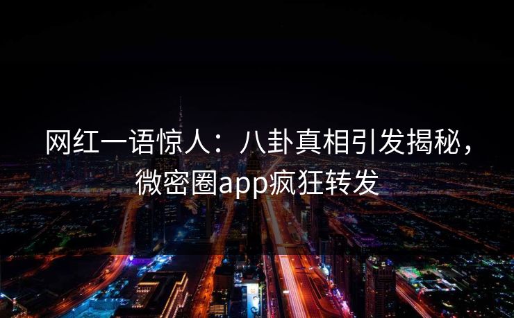 网红一语惊人：八卦真相引发揭秘，微密圈app疯狂转发