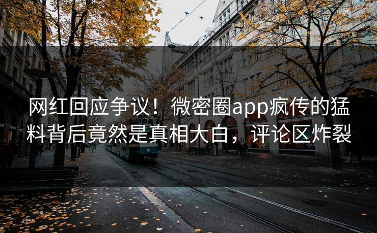 网红回应争议！微密圈app疯传的猛料背后竟然是真相大白，评论区炸裂