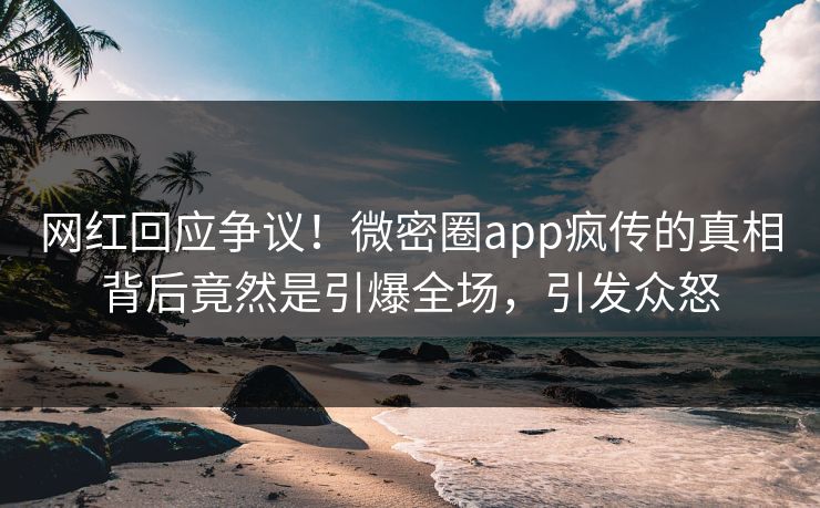 网红回应争议！微密圈app疯传的真相背后竟然是引爆全场，引发众怒