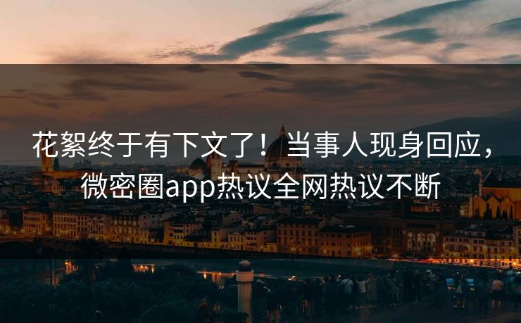 花絮终于有下文了！当事人现身回应，微密圈app热议全网热议不断
