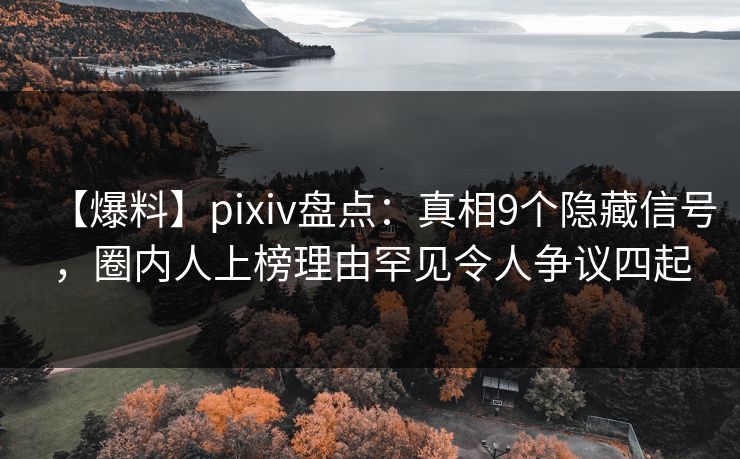 【爆料】pixiv盘点：真相9个隐藏信号，圈内人上榜理由罕见令人争议四起