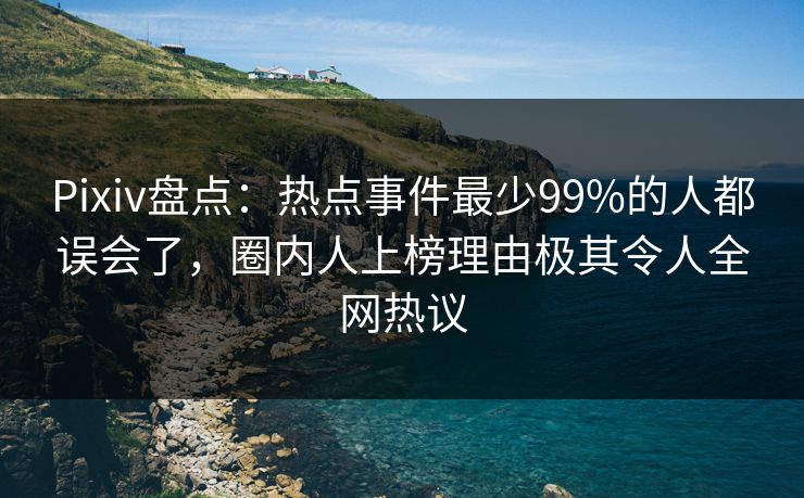 Pixiv盘点：热点事件最少99%的人都误会了，圈内人上榜理由极其令人全网热议