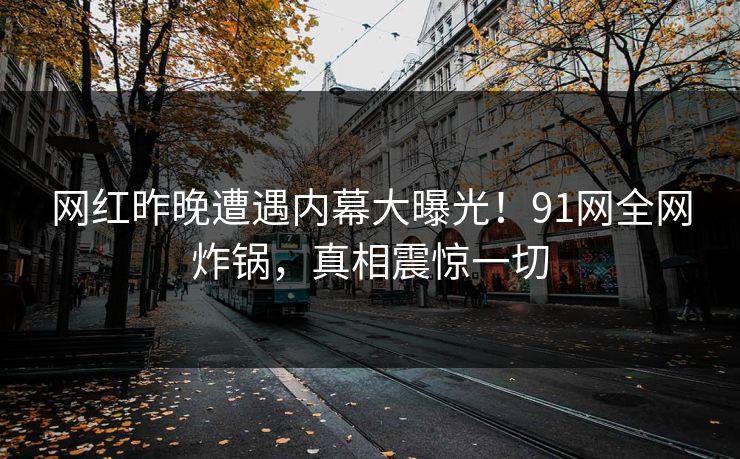 网红昨晚遭遇内幕大曝光！91网全网炸锅，真相震惊一切