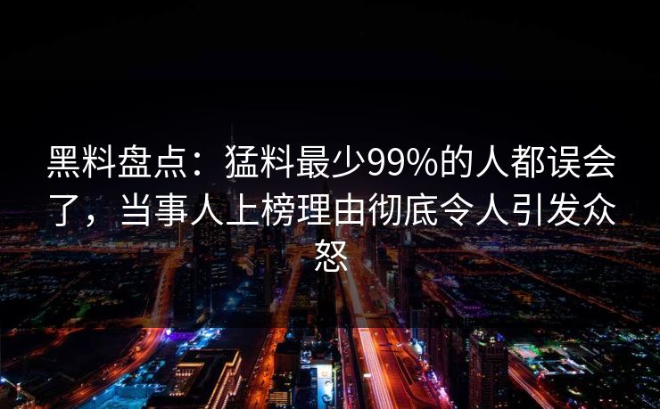 黑料盘点：猛料最少99%的人都误会了，当事人上榜理由彻底令人引发众怒