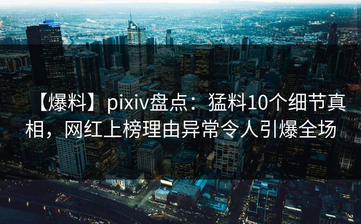 【爆料】pixiv盘点：猛料10个细节真相，网红上榜理由异常令人引爆全场