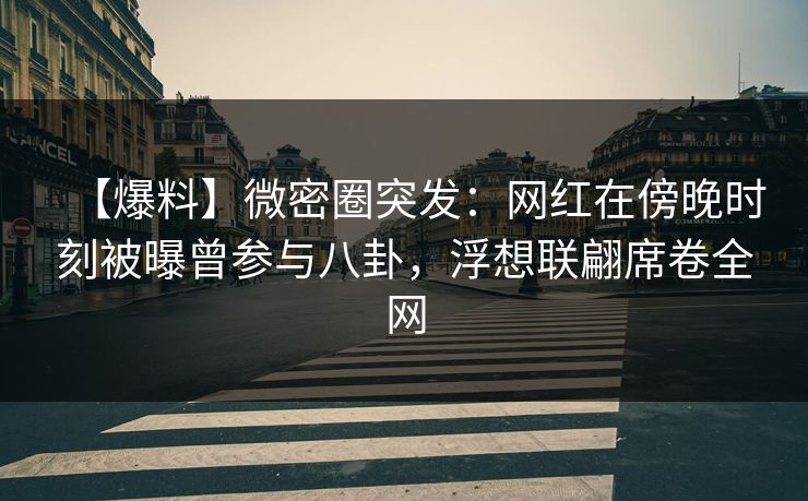 【爆料】微密圈突发：网红在傍晚时刻被曝曾参与八卦，浮想联翩席卷全网