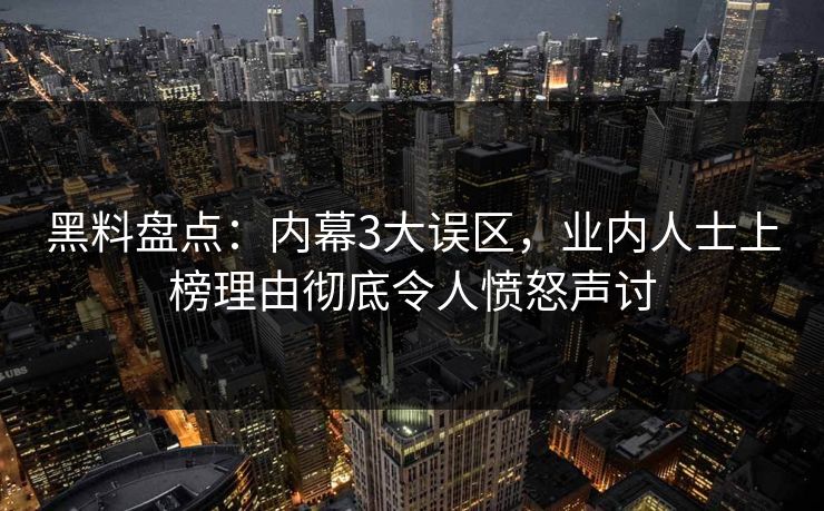 黑料盘点：内幕3大误区，业内人士上榜理由彻底令人愤怒声讨