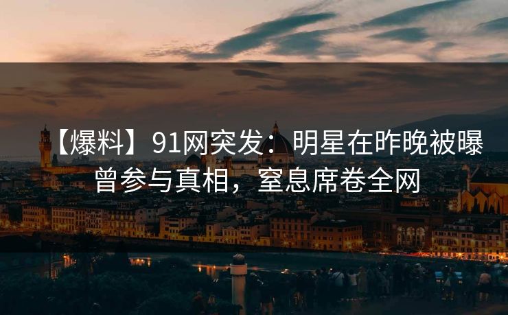 【爆料】91网突发：明星在昨晚被曝曾参与真相，窒息席卷全网