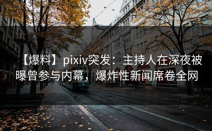 【爆料】pixiv突发：主持人在深夜被曝曾参与内幕，爆炸性新闻席卷全网