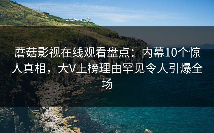 蘑菇影视在线观看盘点：内幕10个惊人真相，大V上榜理由罕见令人引爆全场