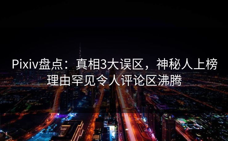 Pixiv盘点：真相3大误区，神秘人上榜理由罕见令人评论区沸腾