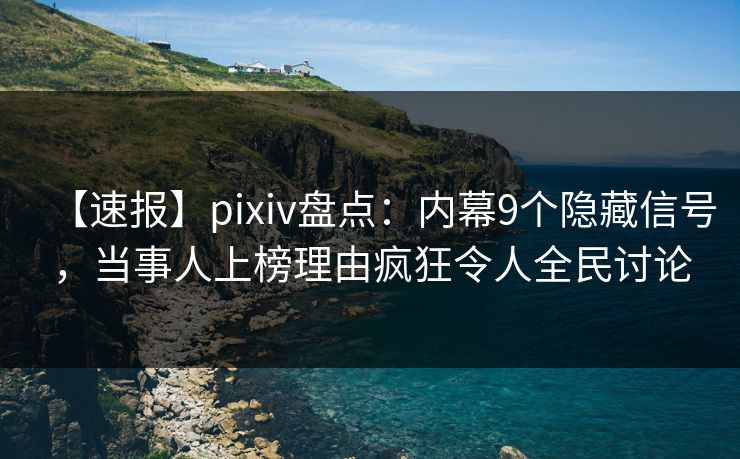 【速报】pixiv盘点：内幕9个隐藏信号，当事人上榜理由疯狂令人全民讨论