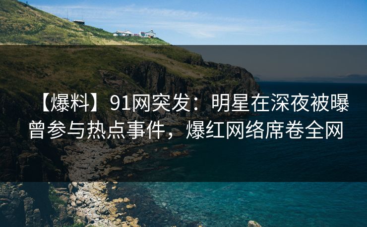 【爆料】91网突发：明星在深夜被曝曾参与热点事件，爆红网络席卷全网