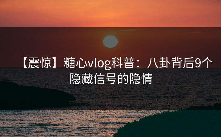 【震惊】糖心vlog科普：八卦背后9个隐藏信号的隐情