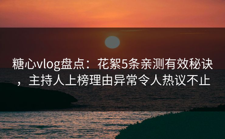 糖心vlog盘点：花絮5条亲测有效秘诀，主持人上榜理由异常令人热议不止