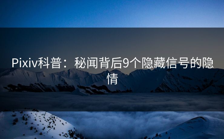 Pixiv科普：秘闻背后9个隐藏信号的隐情