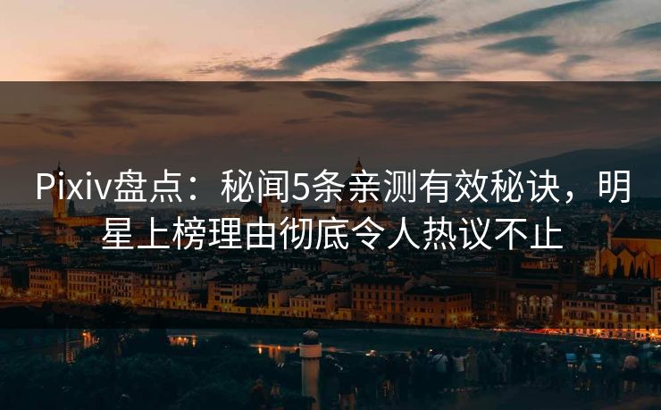 Pixiv盘点：秘闻5条亲测有效秘诀，明星上榜理由彻底令人热议不止
