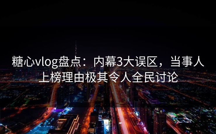 糖心vlog盘点：内幕3大误区，当事人上榜理由极其令人全民讨论