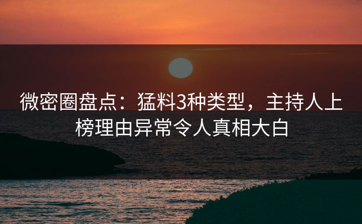微密圈盘点：猛料3种类型，主持人上榜理由异常令人真相大白