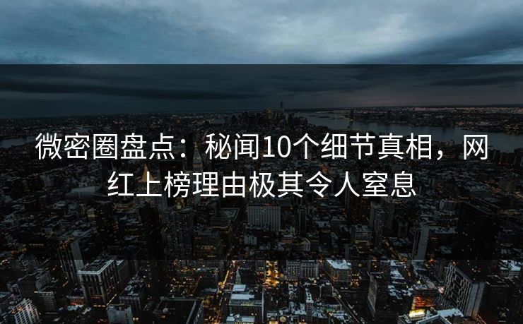 微密圈盘点:秘闻10个细节真相,网红上榜理由极其令人窒息 微密圈盘点:秘闻10个细节真相,网红上榜理由极其令人窒息